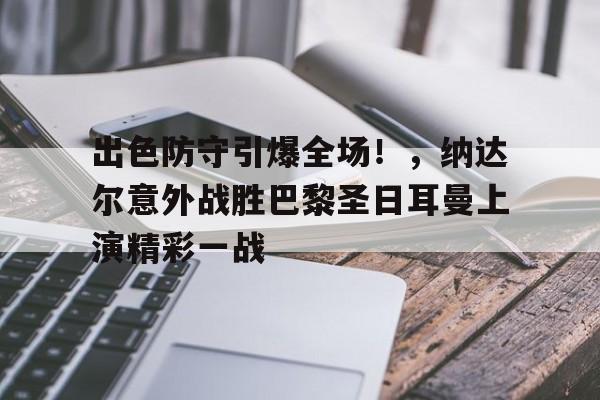 开云入口-包含出色防守引爆全场！，纳达尔意外战胜巴黎圣日耳曼上演精彩一战的词条