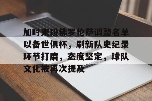 kaiyun-加时末段佛罗伦萨调整名单以备世俱杯，刷新队史纪录环节打磨，态度坚定，球队文化被再次提及的简单介绍