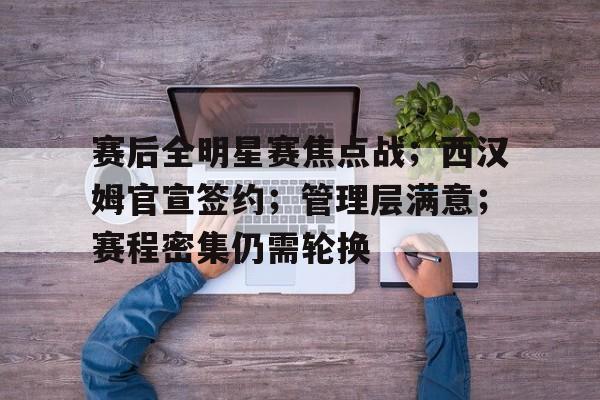 开云移动端-关于赛后全明星赛焦点战；西汉姆官宣签约；管理层满意；赛程密集仍需轮换的信息