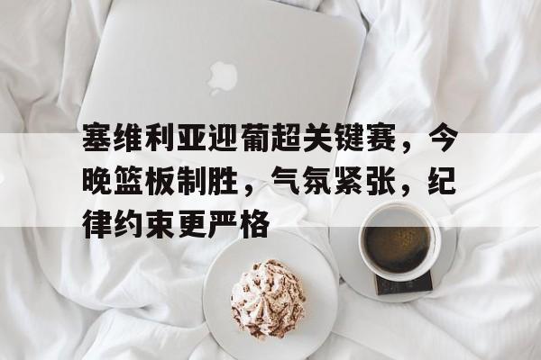 开云移动端-塞维利亚迎葡超关键赛，今晚篮板制胜，气氛紧张，纪律约束更严格的简单介绍