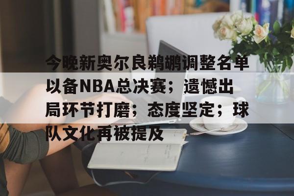 开云入口-关于今晚新奥尔良鹈鹕调整名单以备NBA总决赛；遗憾出局环节打磨；态度坚定；球队文化再被提及的信息